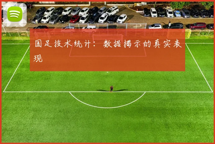 国足技术统计：数据揭示的真实表现