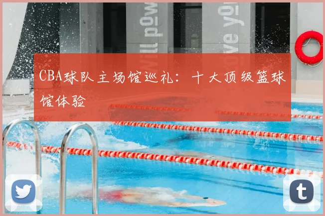 CBA球队主场馆巡礼：十大顶级篮球馆体验