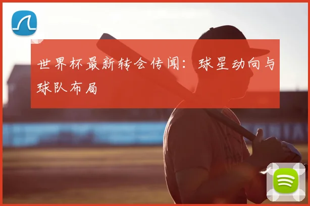 世界杯最新转会传闻：球星动向与球队布局