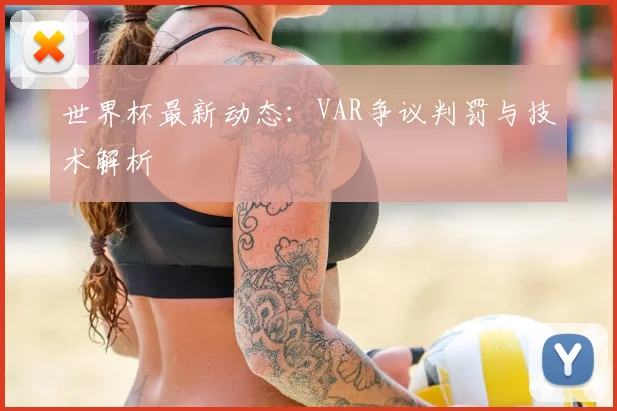 世界杯最新动态：VAR争议判罚与技术解析