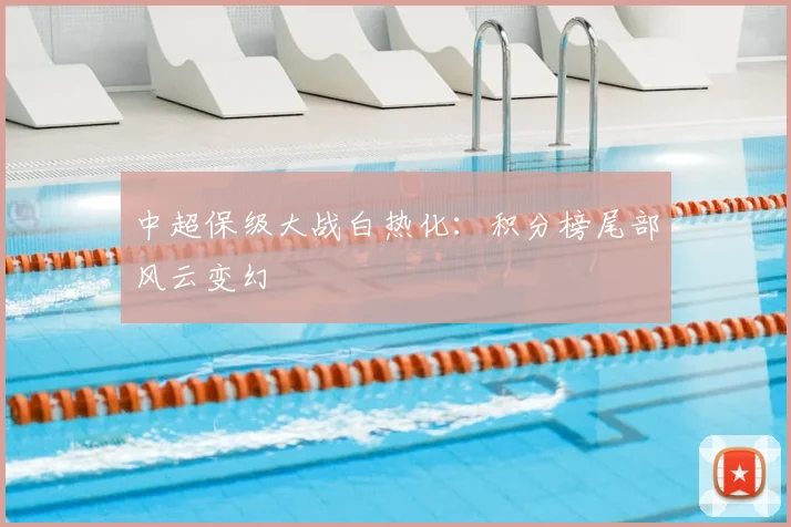 中超保级大战白热化：积分榜尾部风云变幻