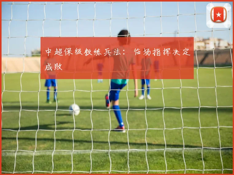 中超保级教练兵法：临场指挥决定成败