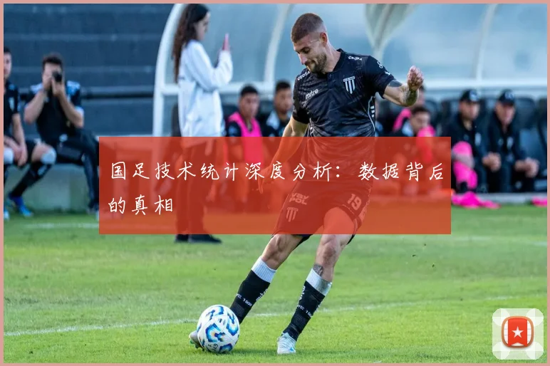 国足技术统计深度分析：数据背后的真相