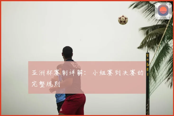 亚洲杯赛制详解：小组赛到决赛的完整规则