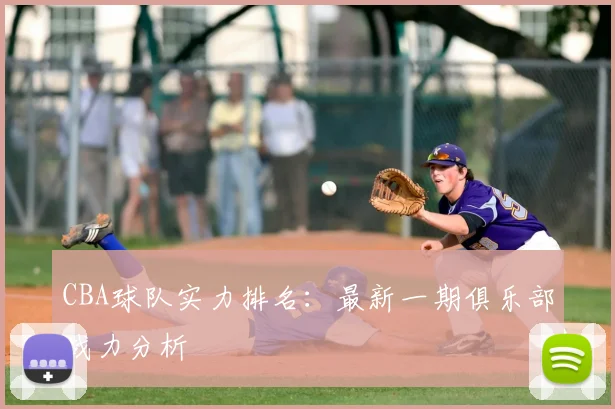 CBA球队实力排名：最新一期俱乐部战力分析