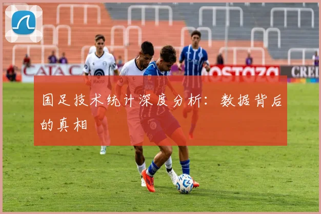 国足技术统计深度分析：数据背后的真相