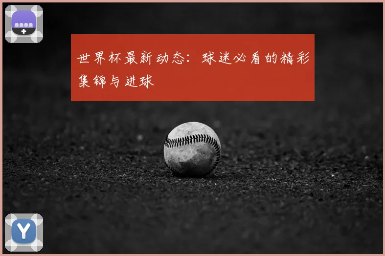 世界杯最新动态：球迷必看的精彩集锦与进球